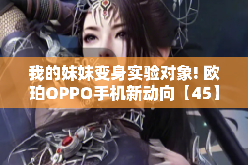 我的妹妹變身實驗對象! 歐珀OPPO手機新動向【45】