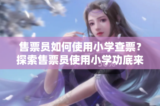 售票員如何使用小學(xué)查票？探索售票員使用小學(xué)功底來查詢車票的方法