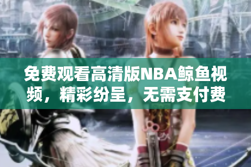 免費觀看高清版NBA鯨魚視頻，精彩紛呈，無需支付費用