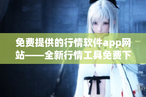 免費提供的行情軟件app網(wǎng)站——全新行情工具免費下載站