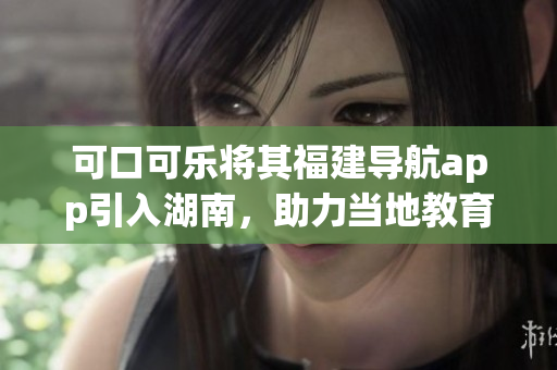 可口可樂將其福建導(dǎo)航app引入湖南，助力當(dāng)?shù)亟逃l(fā)展