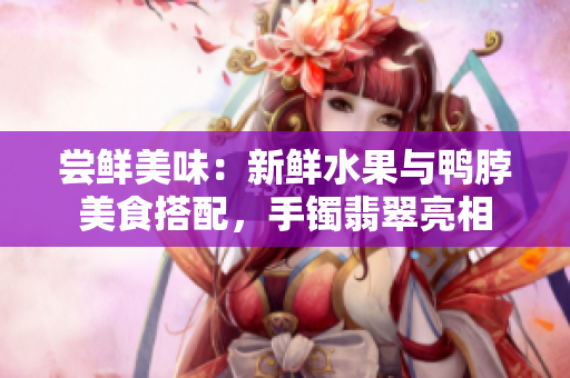 嘗鮮美味：新鮮水果與鴨脖美食搭配，手鐲翡翠亮相