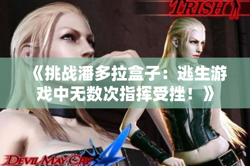 《挑戰(zhàn)潘多拉盒子：逃生游戲中無數(shù)次指揮受挫！》