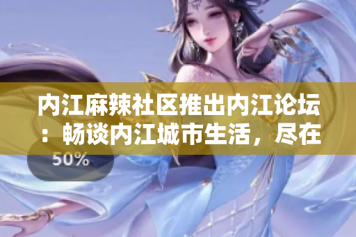 內(nèi)江麻辣社區(qū)推出內(nèi)江論壇：暢談內(nèi)江城市生活，盡在這里
