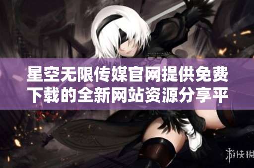 星空無限傳媒官網提供免費下載的全新網站資源分享平臺
