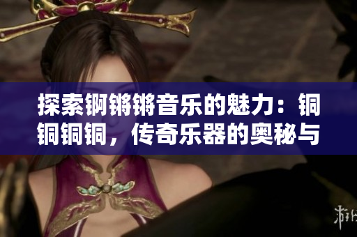 探索錒鏘鏘音樂(lè)的魅力：銅銅銅銅，傳奇樂(lè)器的奧秘與魔力