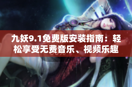 九妖9.1免費(fèi)版安裝指南：輕松享受無(wú)費(fèi)音樂、視頻樂趣