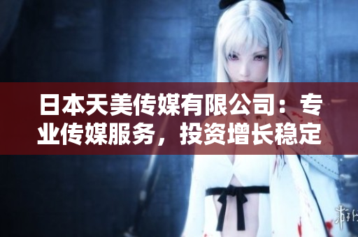 日本天美傳媒有限公司：專業(yè)傳媒服務(wù)，投資增長(zhǎng)穩(wěn)定可靠