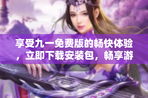 享受九一免費(fèi)版的暢快體驗，立即下載安裝包，暢享游戲樂趣!