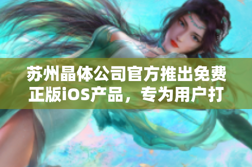 蘇州晶體公司官方推出免費(fèi)正版iOS產(chǎn)品，專為用戶打造優(yōu)質(zhì)體驗(yàn)