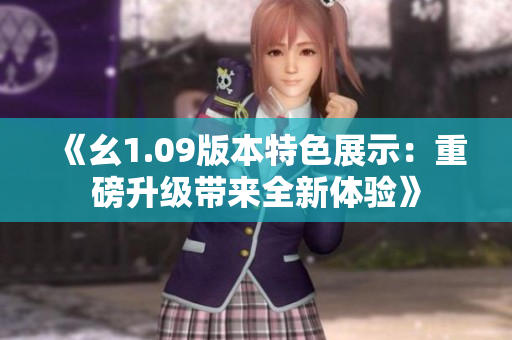 《幺1.09版本特色展示：重磅升級(jí)帶來全新體驗(yàn)》
