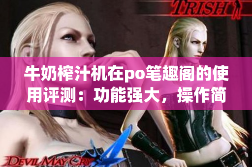 牛奶榨汁機在po筆趣閣的使用評測：功能強大，操作簡便，適合家庭使用