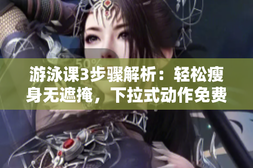 游泳課3步驟解析：輕松瘦身無(wú)遮掩，下拉式動(dòng)作免費(fèi)指導(dǎo)