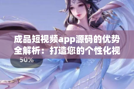 成品短視頻app源碼的優(yōu)勢(shì)全解析：打造您的個(gè)性化視頻應(yīng)用【2021必讀】