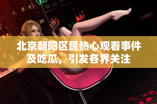 北京朝陽(yáng)區(qū)民熱心觀看事件及吃瓜，引發(fā)各界關(guān)注