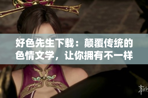 好色先生下載：顛覆傳統(tǒng)的色情文學(xué)，讓你擁有不一樣的閱讀體驗(yàn)