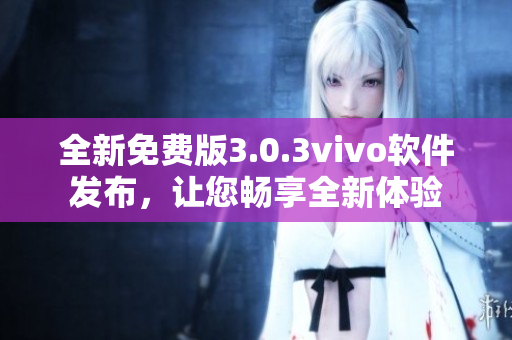 全新免費(fèi)版3.0.3vivo軟件發(fā)布，讓您暢享全新體驗