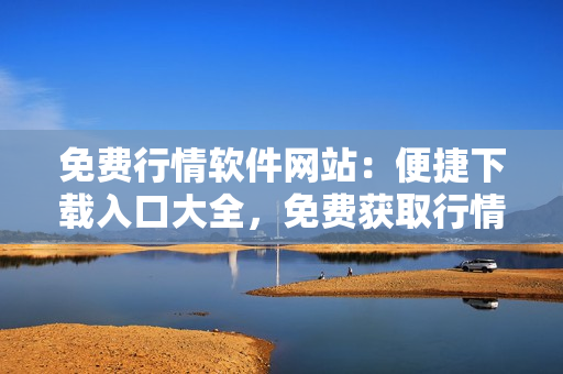 免費(fèi)行情軟件網(wǎng)站：便捷下載入口大全，免費(fèi)獲取行情軟件不能再容易!