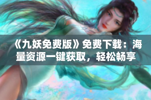 《九妖免費(fèi)版》免費(fèi)下載：海量資源一鍵獲取，輕松暢享精彩內(nèi)容