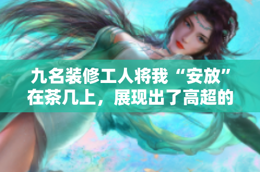九名裝修工人將我“安放”在茶幾上，展現(xiàn)出了高超的技藝。