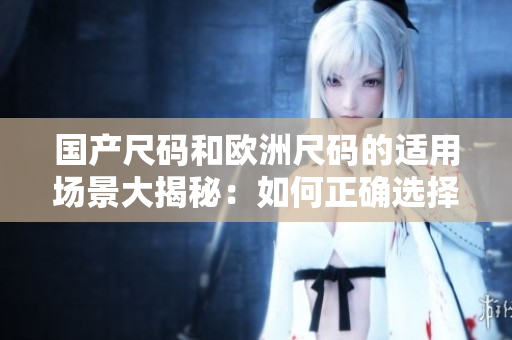 國(guó)產(chǎn)尺碼和歐洲尺碼的適用場(chǎng)景大揭秘：如何正確選擇尺碼？