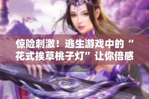 驚險刺激！逃生游戲中的“花式挨草桃子燈”讓你倍感挑戰(zhàn)