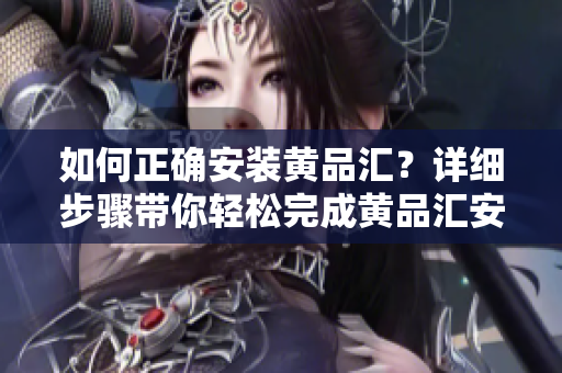 如何正確安裝黃品匯？詳細(xì)步驟帶你輕松完成黃品匯安裝。