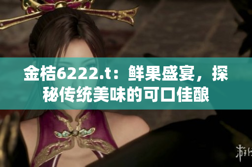 金桔6222.t：鮮果盛宴，探秘傳統(tǒng)美味的可口佳釀