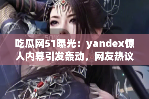 吃瓜網(wǎng)51曝光：yandex驚人內(nèi)幕引發(fā)轟動(dòng)，網(wǎng)友熱議