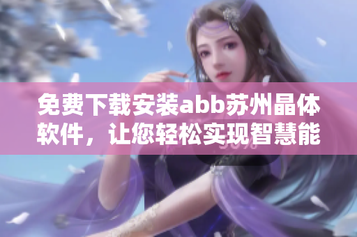 免費(fèi)下載安裝abb蘇州晶體軟件，讓您輕松實(shí)現(xiàn)智慧能效管理