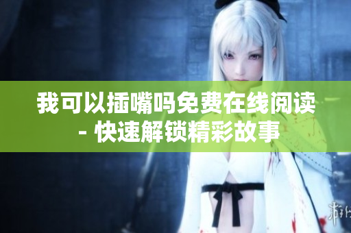 我可以插嘴嗎免費(fèi)在線閱讀 - 快速解鎖精彩故事