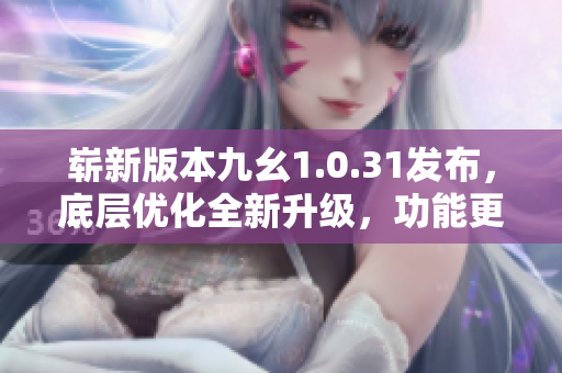 嶄新版本九幺1.0.31發(fā)布，底層優(yōu)化全新升級，功能更完善