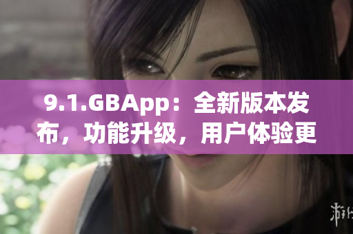 9.1.GBApp：全新版本發(fā)布，功能升級，用戶體驗更好