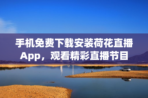 手機免費下載安裝荷花直播App，觀看精彩直播節(jié)目