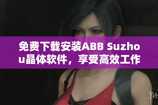 免費下載安裝ABB Suzhou晶體軟件，享受高效工作體驗