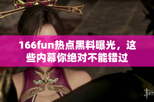 166fun熱點黑料曝光，這些內(nèi)幕你絕對不能錯過