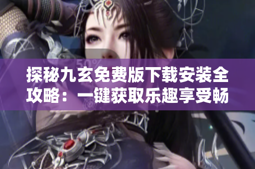 探秘九玄免費版下載安裝全攻略：一鍵獲取樂趣享受暢玩體驗