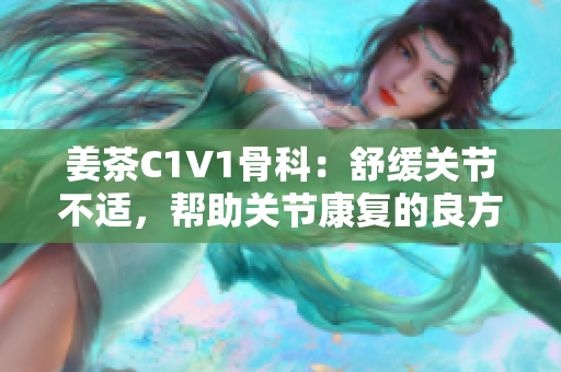 姜茶C1V1骨科：舒緩關(guān)節(jié)不適，幫助關(guān)節(jié)康復(fù)的良方