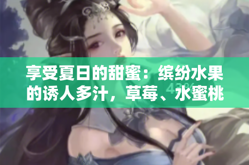 享受夏日的甜蜜：繽紛水果的誘人多汁，草莓、水蜜桃、香蕉、甜橙與芒果的美味盛宴