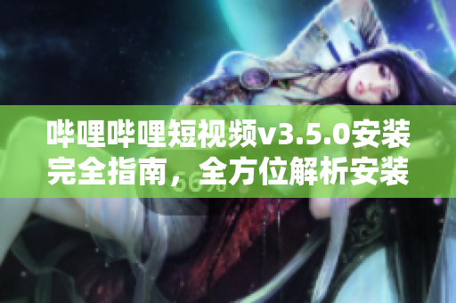 嗶哩嗶哩短視頻v3.5.0安裝完全指南，全方位解析安裝步驟
