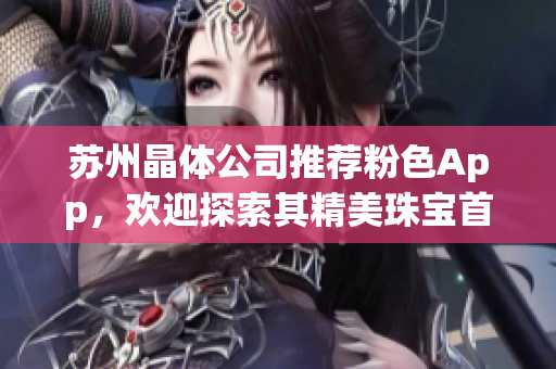 蘇州晶體公司推薦粉色App，歡迎探索其精美珠寶首飾系列