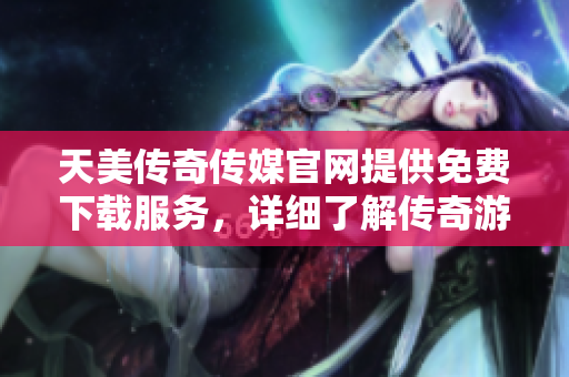 天美傳奇?zhèn)髅焦倬W(wǎng)提供免費下載服務(wù)，詳細了解傳奇游戲資源