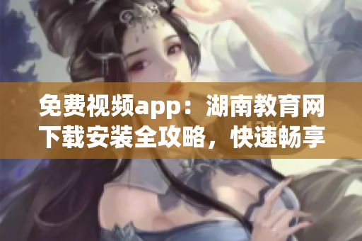 免費視頻app：湖南教育網(wǎng)下載安裝全攻略，快速暢享精彩課程