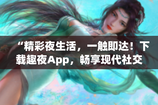 “精彩夜生活，一觸即達！下載趣夜App，暢享現(xiàn)代社交新樂趣！”