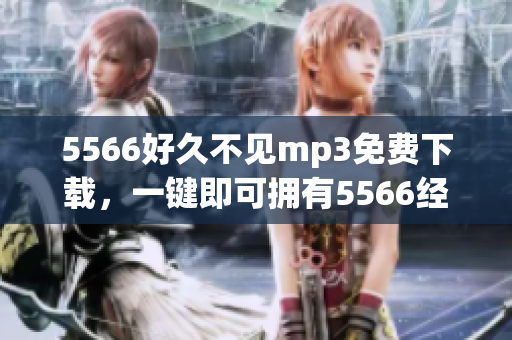 5566好久不見mp3免費下載，一鍵即可擁有5566經(jīng)典歌曲.