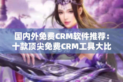 國內(nèi)外免費CRM軟件推薦：十款頂尖免費CRM工具大比拼