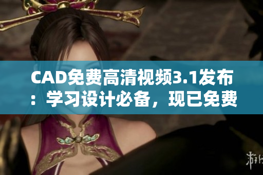 CAD免費高清視頻3.1發(fā)布：學習設(shè)計必備，現(xiàn)已免費下載
