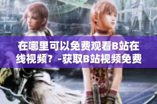 在哪里可以免費觀看B站在線視頻？-獲取B站視頻免費觀看信息