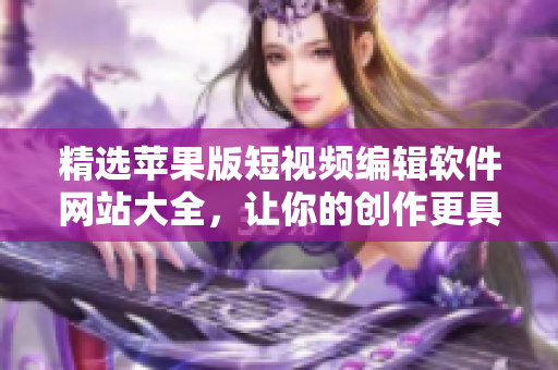 精選蘋果版短視頻編輯軟件網(wǎng)站大全，讓你的創(chuàng)作更具創(chuàng)意和專業(yè)水準