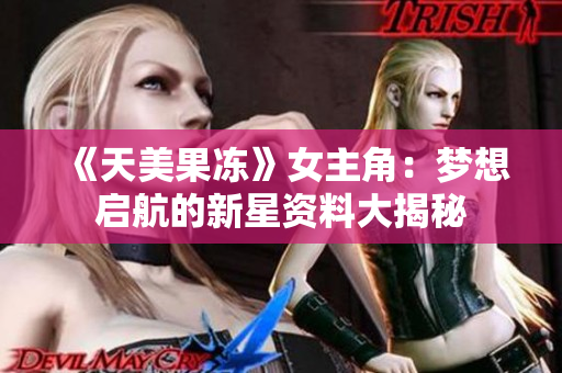 《天美果凍》女主角：夢想啟航的新星資料大揭秘